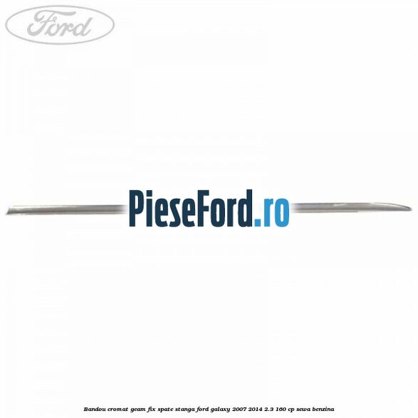 Bandou cromat geam fix spate stanga Ford Galaxy 2007-2014 2.3 160 cp Bandou cromat geam fix spate stanga Ford Galaxy 2007-2014 2.3 160 cp SEWA benzina