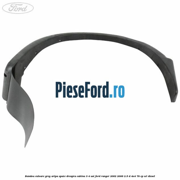 Bandou culoare grey aripa spate dreapta cabina 3/4 usi Ford Ranger 2002-2006 2.5 D 4x4 78 cp WL diesel