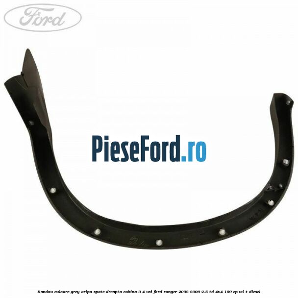 Bandou culoare grey aripa spate dreapta cabina 3/4 usi Ford Ranger 2002-2006 2.5 TD 4x4 109 cp WL-T diesel
