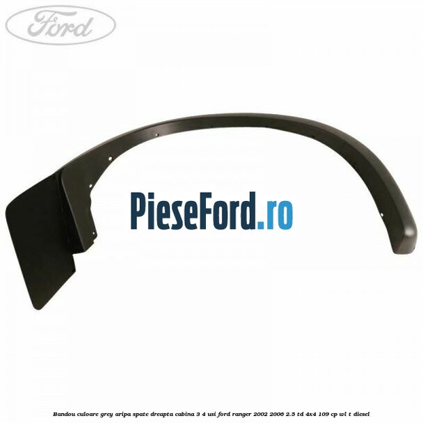 Bandou culoare grey aripa spate dreapta cabina 3/4 usi Ford Ranger 2002-2006 2.5 TD 4x4 109 cp WL-T diesel