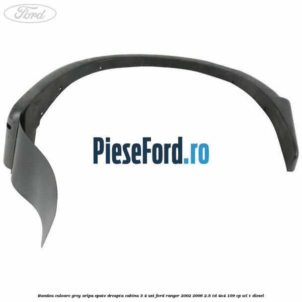 Bandou culoare grey aripa spate dreapta cabina 3/4 usi Ford Ranger 2002-2006 2.5 TD 4x4 109 cp WL-T diesel