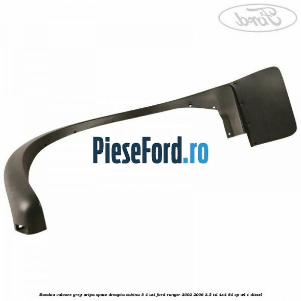 Bandou culoare grey aripa spate dreapta cabina 3/4 usi Ford Ranger 2002-2006 2.5 TD 4x4 84 cp WL-T diesel