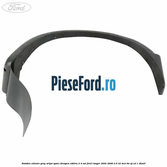 Bandou culoare grey aripa spate dreapta cabina 3/4 usi Ford Ranger 2002-2006 2.5 TD 4x4 84 cp WL-T diesel
