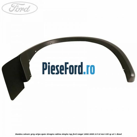 Bandou culoare grey aripa spate dreapta cabina simpla RAP Ford Ranger 2002-2006 2.5 TD 4x4 109 cp WL-T diesel