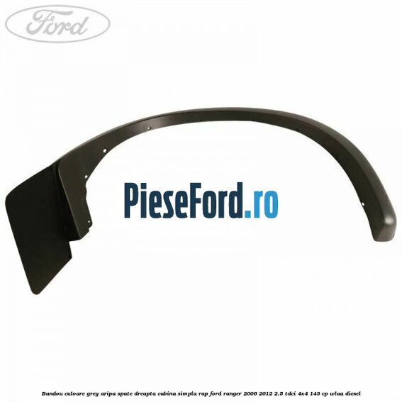 Bandou culoare grey aripa spate dreapta cabina simpla RAP Ford Ranger 2006-2012 2.5 TDCi 4x4 143 cp WLAA diesel