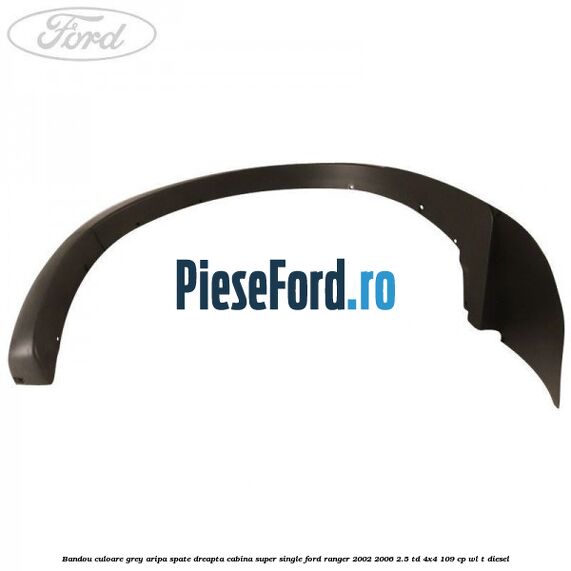 Bandou culoare grey aripa spate dreapta cabina super single Ford Ranger 2002-2006 2.5 TD 4x4 109 cp WL-T diesel