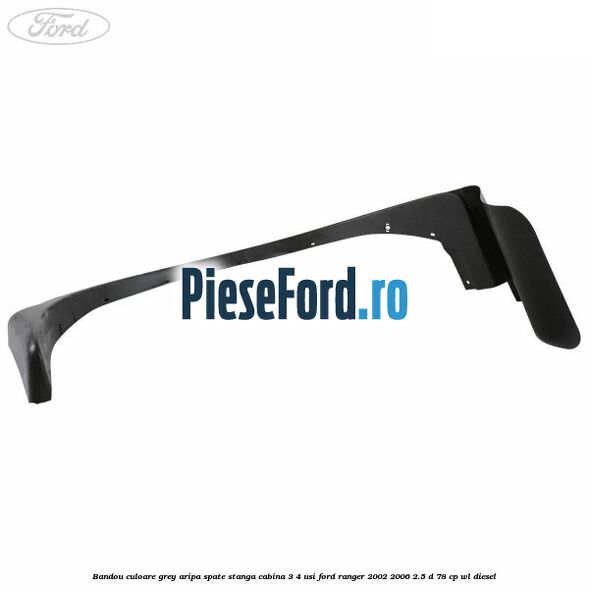 Bandou culoare grey aripa spate stanga cabina 3/4 usi Ford Ranger 2002-2006 2.5 D 78 cp WL diesel