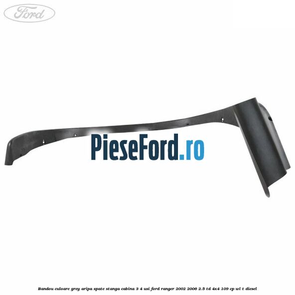 Bandou culoare grey aripa spate stanga cabina 3/4 usi Ford Ranger 2002-2006 2.5 TD 4x4 109 cp WL-T diesel