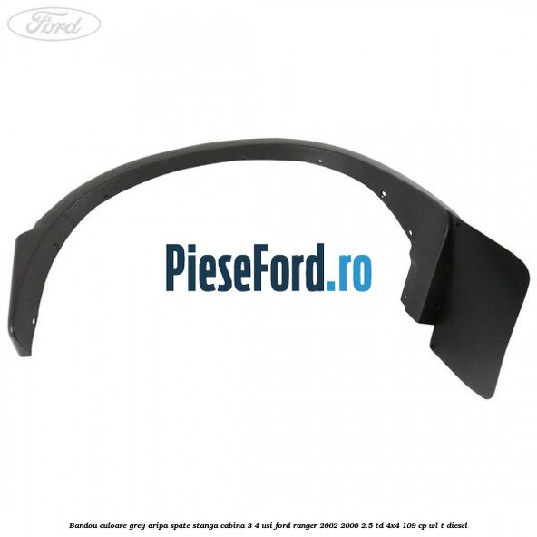 Bandou culoare grey aripa spate stanga cabina 3/4 usi Ford Ranger 2002-2006 2.5 TD 4x4 109 cp WL-T diesel
