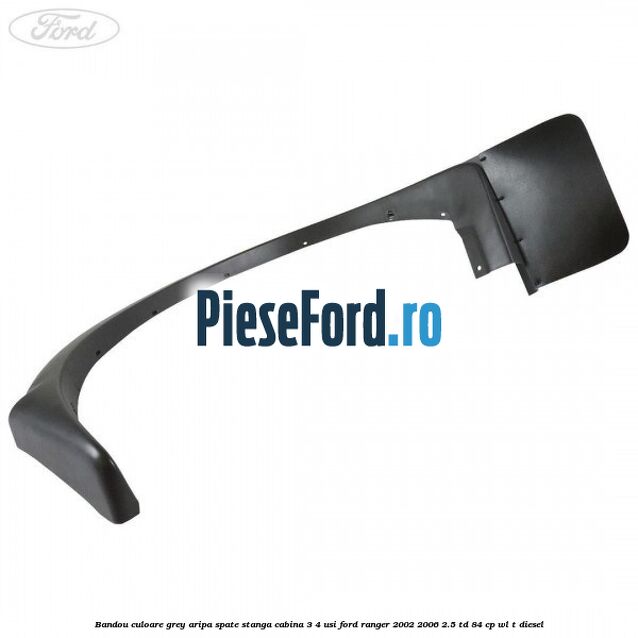 Bandou culoare grey aripa spate stanga cabina 3/4 usi Ford Ranger 2002-2006 2.5 TD 84 cp WL-T diesel