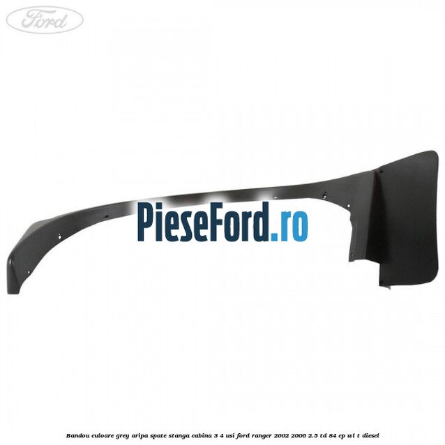 Bandou culoare grey aripa spate stanga cabina 3/4 usi Ford Ranger 2002-2006 2.5 TD 84 cp WL-T diesel