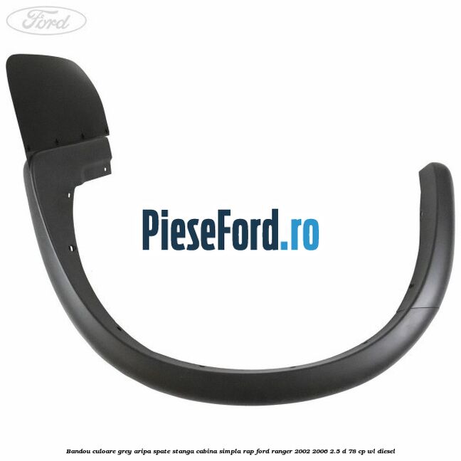 Bandou culoare grey aripa spate stanga cabina simpla RAP Ford Ranger 2002-2006 2.5 D 78 cp WL diesel