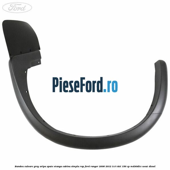 Bandou culoare grey aripa spate stanga cabina simpla RAP Ford Ranger 2006-2012 3.0 TDCi 156 cp MD30DITC, WEAT diesel