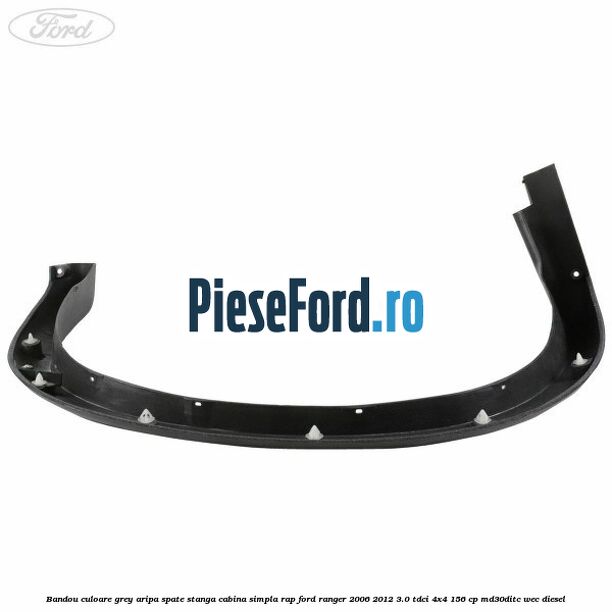 Bandou culoare grey aripa spate stanga cabina simpla RAP Ford Ranger 2006-2012 3.0 TDCi 4x4 156 cp Bandou culoare grey aripa spate stanga cabina simpla RAP Ford Ranger 2006-2012 3.0 TDCi 4x4 156 cp MD30DITC, WEC diesel