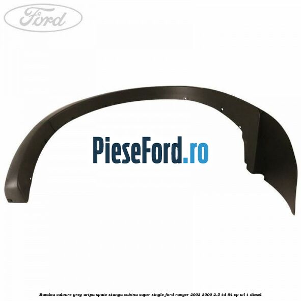 Bandou culoare grey aripa spate stanga cabina super single Ford Ranger 2002-2006 2.5 TD 84 cp WL-T diesel