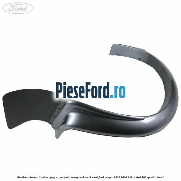 Bandou culoare titanium grey aripa spate stanga cabina 3/4 usi Ford Ranger 2002-2006 2.5 TD 4x4 109 cp WL-T diesel