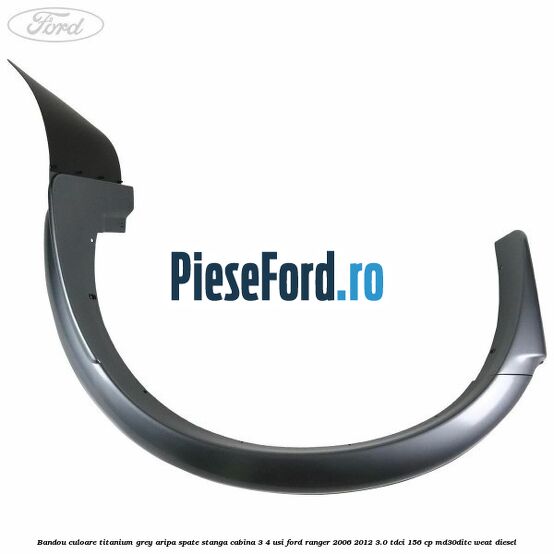 Bandou culoare titanium grey aripa spate stanga cabina 3/4 usi Ford Ranger 2006-2012 3.0 TDCi 156 cp MD30DITC, WEAT diesel