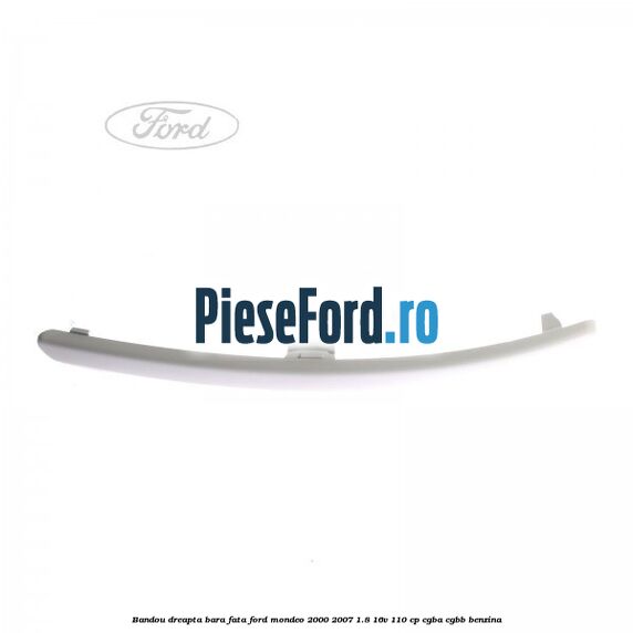 Bandou dreapta bara fata Ford Mondeo 2000-2007 1.8 16V 110 cp CGBA, CGBB benzina