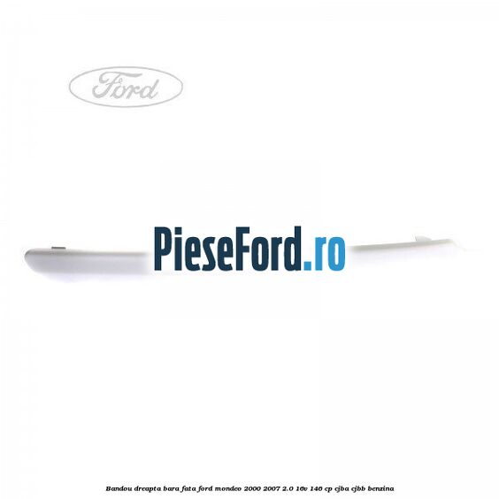 Bandou dreapta bara fata Ford Mondeo 2000-2007 2.0 16V 146 cp CJBA, CJBB benzina