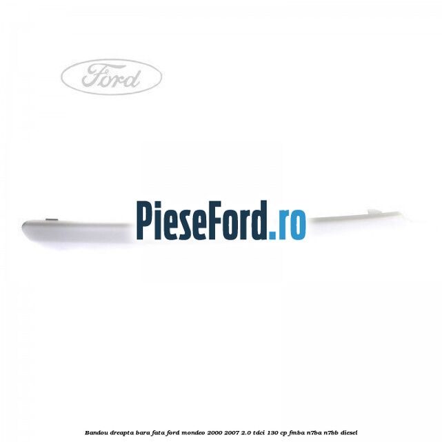 Bandou dreapta bara fata Ford Mondeo 2000-2007 2.0 TDCi 130 cp FMBA, N7BA, N7BB diesel