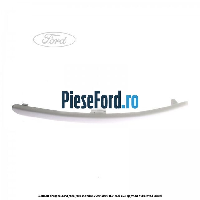 Bandou dreapta bara fata Ford Mondeo 2000-2007 2.0 TDCi 131 cp FMBA, N7BA, N7BB diesel