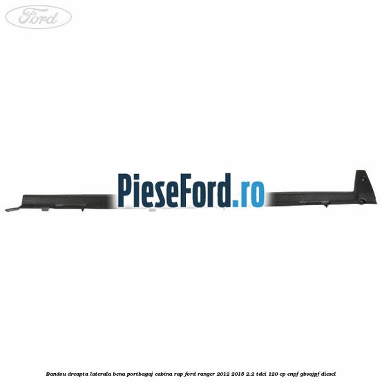 Bandou dreapta laterala bena portbagaj cabina RAP Ford Ranger 2012-2015 2.2 TDCi 120 cp ENPF, GBVAJPF diesel