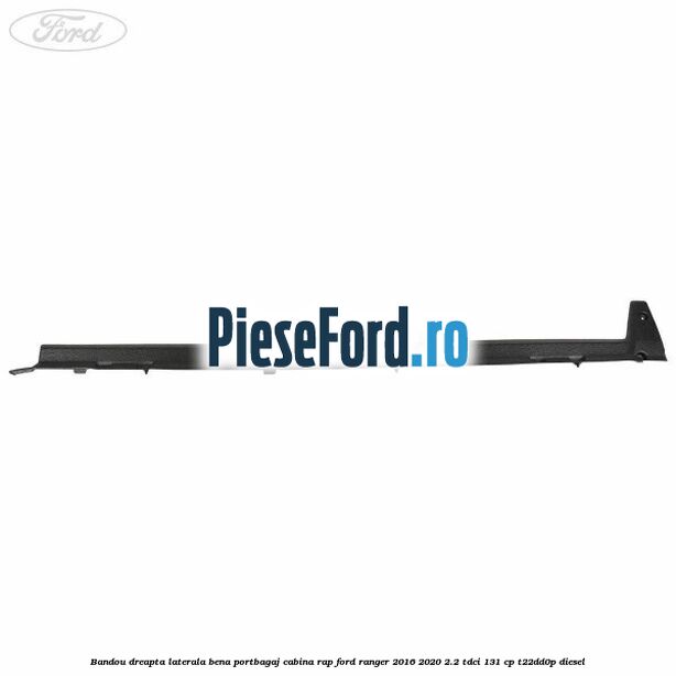 Bandou dreapta laterala bena portbagaj cabina RAP Ford Ranger 2016-2020 2.2 TDCi 131 cp T22DD0P diesel
