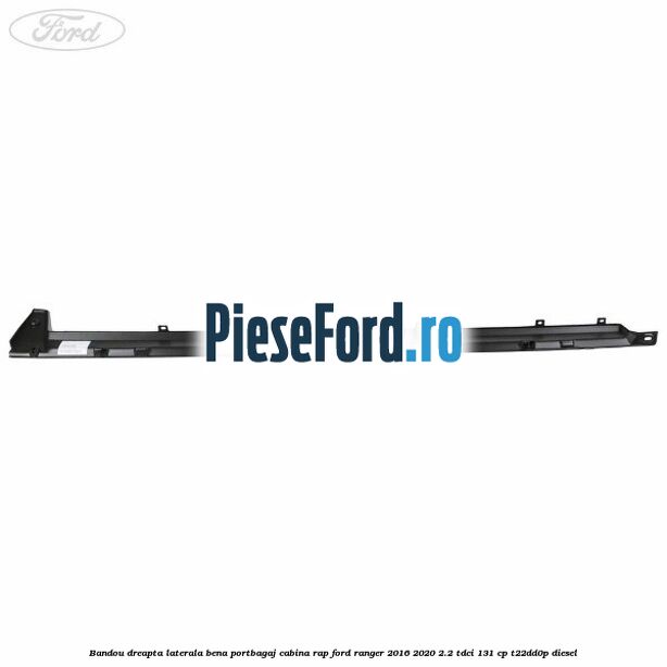 Bandou dreapta laterala bena portbagaj cabina RAP Ford Ranger 2016-2020 2.2 TDCi 131 cp T22DD0P diesel