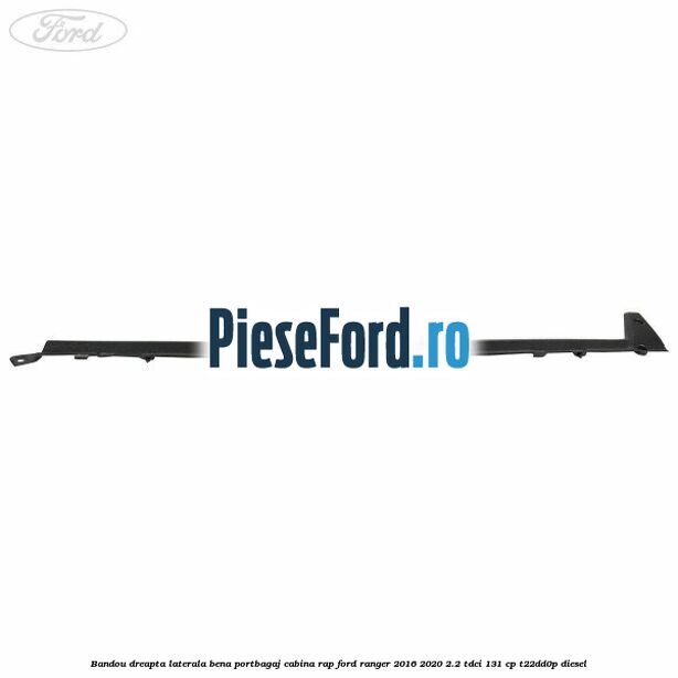 Bandou dreapta laterala bena portbagaj cabina RAP Ford Ranger 2016-2020 2.2 TDCi 131 cp T22DD0P diesel