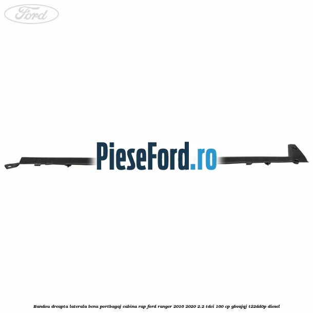 Bandou dreapta laterala bena portbagaj cabina RAP Ford Ranger 2016-2020 2.2 TDCi 160 cp Bandou dreapta laterala bena portbagaj cabina RAP Ford Ranger 2016-2020 2.2 TDCi 160 cp GBVAJQJ, T22DD0P diesel