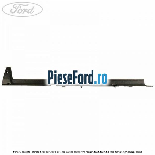 Bandou dreapta laterala bena portbagaj roll top cabina dubla Ford Ranger 2012-2015 2.2 TDCi 120 cp Bandou dreapta laterala bena portbagaj roll top cabina dubla Ford Ranger 2012-2015 2.2 TDCi 120 cp ENPF, GBVAJPF diesel