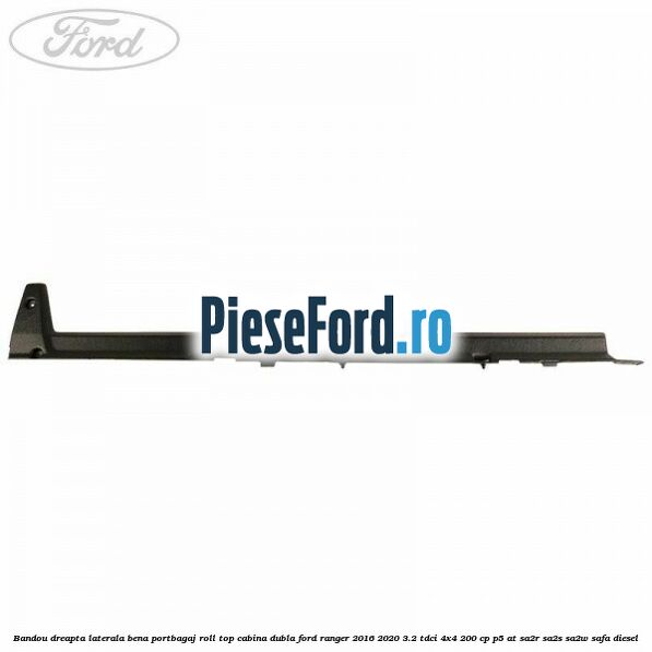 Bandou dreapta laterala bena portbagaj roll top cabina dubla Ford Ranger 2016-2020 3.2 TDCi 4x4 200 cp P5-AT, SA2R, SA2S, SA2W, SAFA diesel