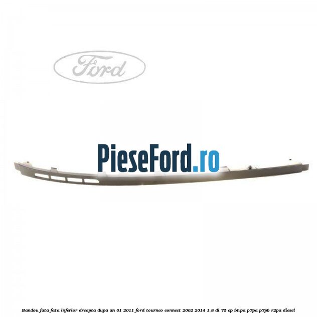 Bandou fata fata inferior dreapta dupa an 01/2011 Ford Tourneo Connect 2002-2014 1.8 Di 75 cp BHPA, P7PA, P7PB, R2PA diesel