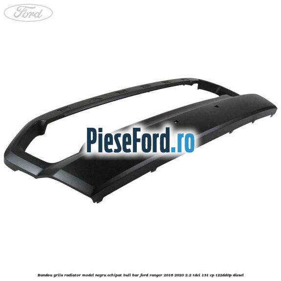 Bandou grila radiator model negru echipat bull bar Ford Ranger 2016-2020 2.2 TDCi 131 cp T22DD0P diesel
