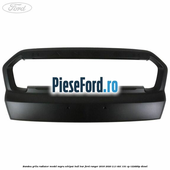 Bandou grila radiator model negru echipat bull bar Ford Ranger 2016-2020 2.2 TDCi 131 cp T22DD0P diesel
