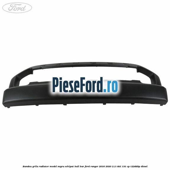 Bandou grila radiator model negru echipat bull bar Ford Ranger 2016-2020 2.2 TDCi 131 cp T22DD0P diesel