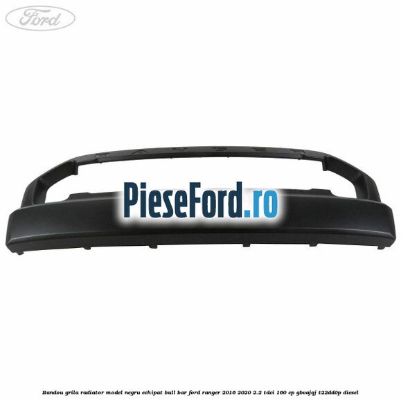 Bandou grila radiator model negru echipat bull bar Ford Ranger 2016-2020 2.2 TDCi 160 cp Bandou grila radiator model negru echipat bull bar Ford Ranger 2016-2020 2.2 TDCi 160 cp GBVAJQJ, T22DD0P diesel