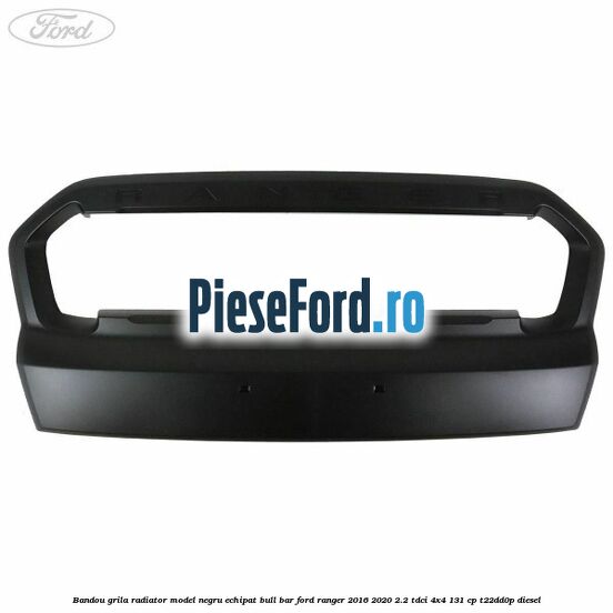 Bandou grila radiator model negru echipat bull bar Ford Ranger 2016-2020 2.2 TDCi 4x4 131 cp T22DD0P diesel