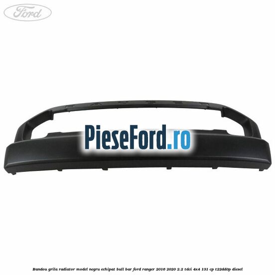 Bandou grila radiator model negru echipat bull bar Ford Ranger 2016-2020 2.2 TDCi 4x4 131 cp T22DD0P diesel