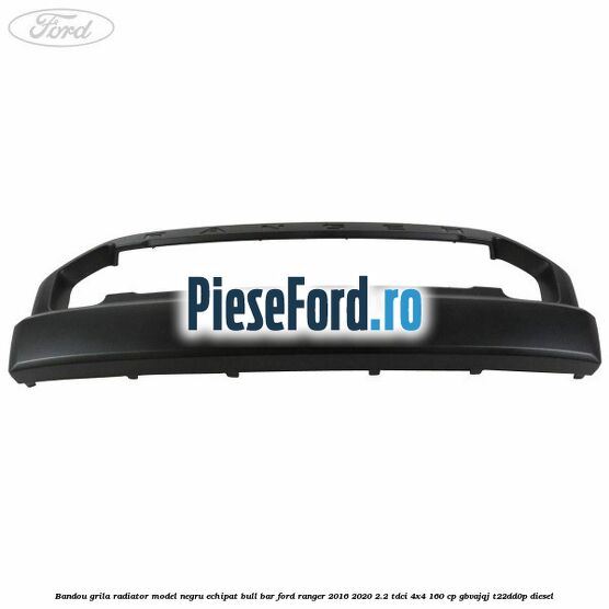 Bandou grila radiator model negru echipat bull bar Ford Ranger 2016-2020 2.2 TDCi 4x4 160 cp GBVAJQJ, T22DD0P diesel