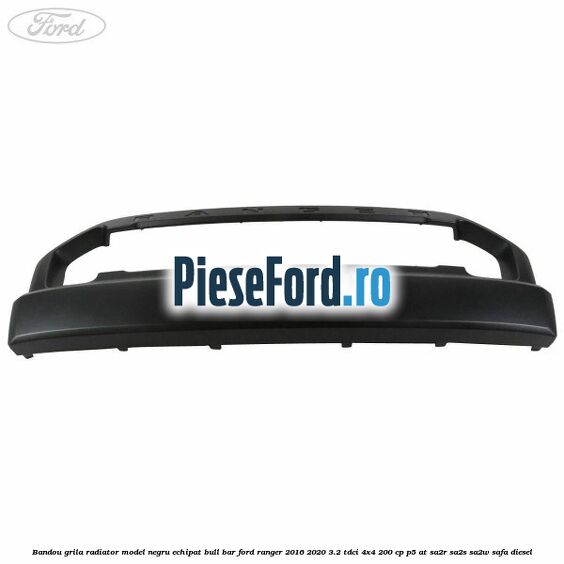 Bandou grila radiator model negru echipat bull bar Ford Ranger 2016-2020 3.2 TDCi 4x4 200 cp P5-AT, SA2R, SA2S, SA2W, SAFA diesel