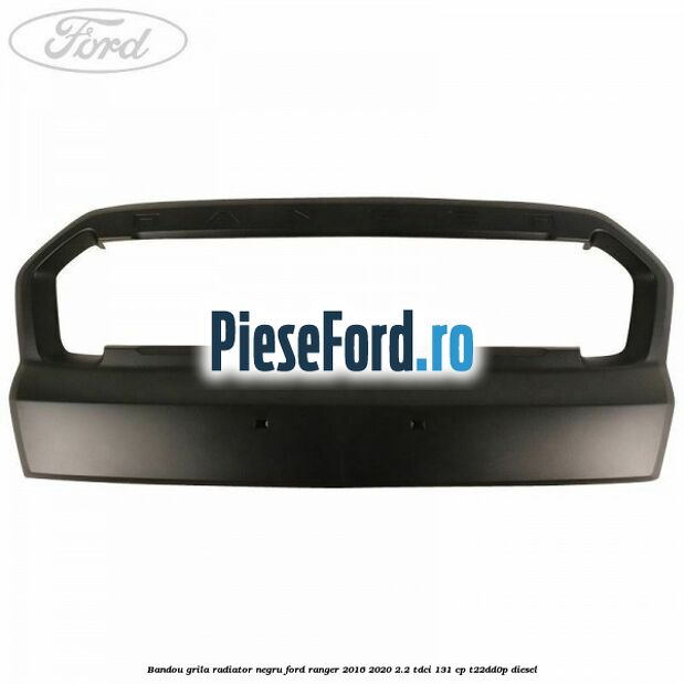 Bandou grila radiator negru Ford Ranger 2016-2020 2.2 TDCi 131 cp T22DD0P diesel