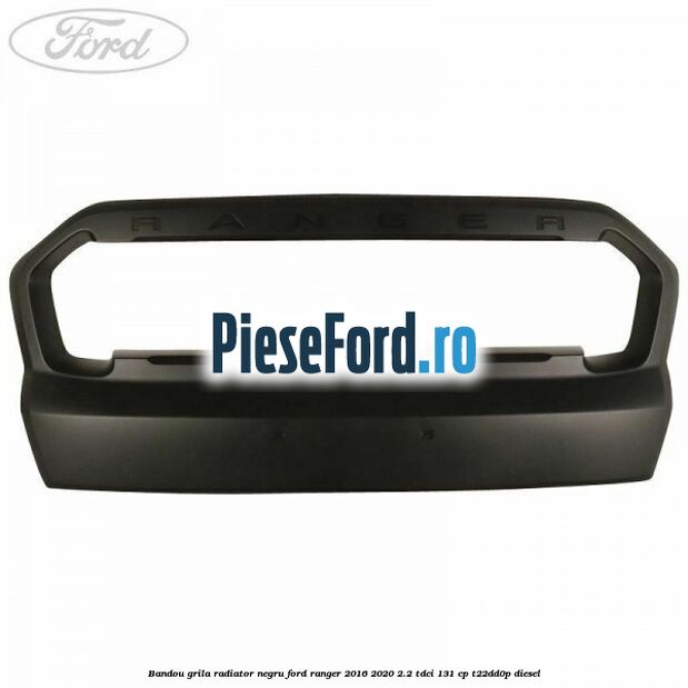 Bandou grila radiator negru Ford Ranger 2016-2020 2.2 TDCi 131 cp T22DD0P diesel