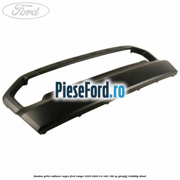 Bandou grila radiator negru Ford Ranger 2016-2020 2.2 TDCi 160 cp GBVAJQJ, T22DD0P diesel