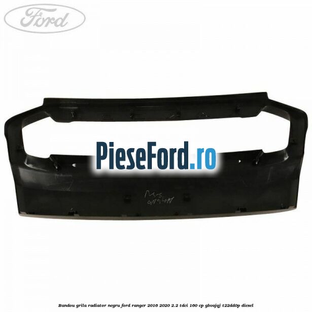 Bandou grila radiator negru Ford Ranger 2016-2020 2.2 TDCi 160 cp GBVAJQJ, T22DD0P diesel