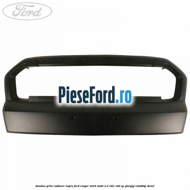 Bandou grila radiator negru Ford Ranger 2016-2020 2.2 TDCi 160 cp GBVAJQJ, T22DD0P diesel