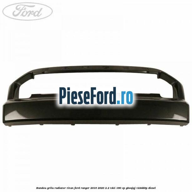 Bandou grila radiator Titan Ford Ranger 2016-2020 2.2 TDCi 160 cp Bandou grila radiator Titan Ford Ranger 2016-2020 2.2 TDCi 160 cp GBVAJQJ, T22DD0P diesel