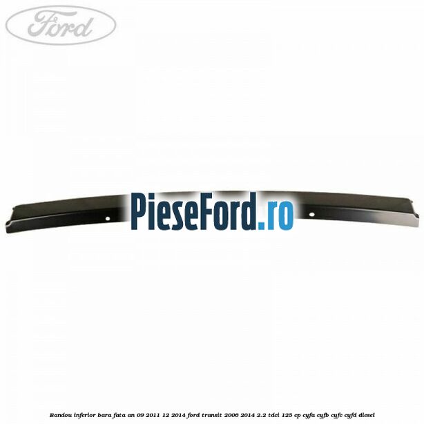 Bandou inferior bara fata an 09/2011-12/2014 Ford Transit 2006-2014 2.2 TDCi 125 cp CYFA, CYFB, CYFC, CYFD diesel