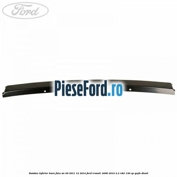 Bandou inferior bara fata an 09/2011-12/2014 Ford Transit 2006-2014 2.2 TDCi 130 cp QWFA diesel