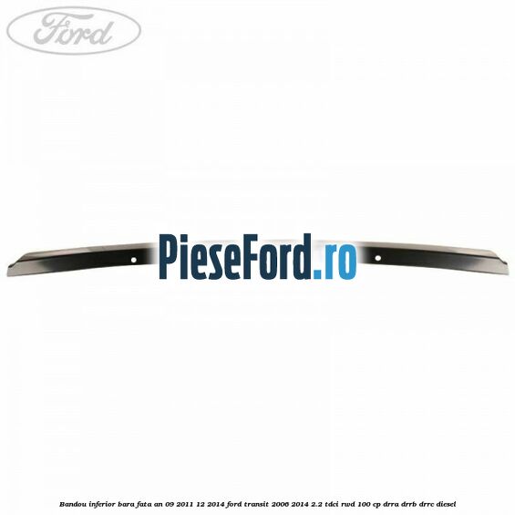 Bandou inferior bara fata an 09/2011-12/2014 Ford Transit 2006-2014 2.2 TDCi RWD 100 cp DRRA, DRRB, DRRC diesel